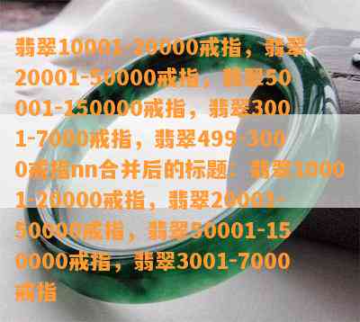 翡翠10001-20000戒指，翡翠20001-50000戒指，翡翠50001-150000戒指，翡翠3001-7000戒指，翡翠499-3000戒指nn合并后的标题：翡翠10001-20000戒指，翡翠20001-50000戒指，翡翠50001-150000戒指，翡翠3001-7000戒指