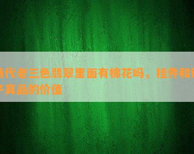 清代老三色翡翠里面有棉花吗，挂件和镯子真品的价值