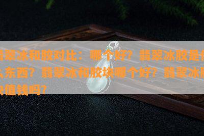 翡翠冰和胶对比：哪个好？翡翠冰胶是什么东西？翡翠冰和胶块哪个好？翡翠冰胶块值钱吗？