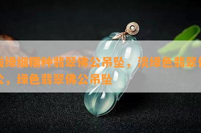 浅绿细糯种翡翠佛公吊坠，淡绿色翡翠佛公，绿色翡翠佛公吊坠