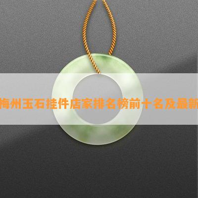 梅州玉石挂件店家排名榜前十名及最新