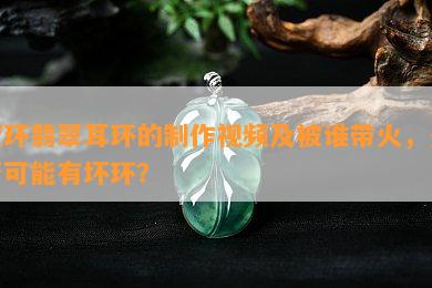 双环翡翠耳环的制作视频及被谁带火，是否可能有坏环？