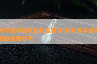 翡翠是不是克重越重越好-翡翠是不是克重越重越好呢