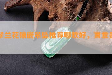 翡翠兰花镶嵌吊坠推荐哪款好，寓意是什么？