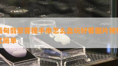 缅甸翡翠菩提手串怎么盘玩好看图片视频又简单