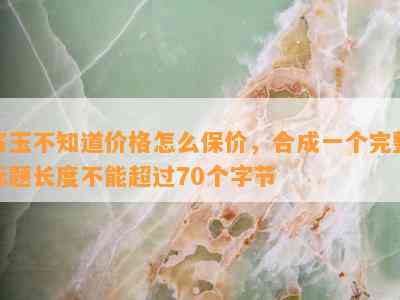 寄玉不知道价格怎么保价，合成一个完整标题长度不能超过70个字节