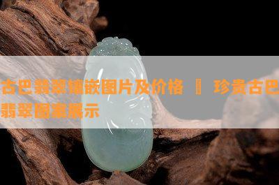 古巴翡翠镶嵌图片及价格 – 珍贵古巴翡翠图案展示