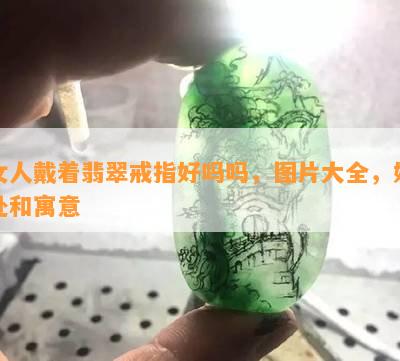 女人戴着翡翠戒指好吗吗，图片大全，好处和寓意