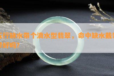 五行缺水带个滴水型翡翠，命中缺水戴翡翠好吗？