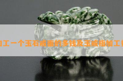 加工一个玉石戒面的多钱及玉戒指加工费