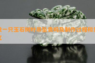 做一只玉石树叶吊坠贵吗及制作过程和意义