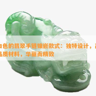 白色的翡翠手链镶嵌款式：独特设计，高品质材料，华丽而精致