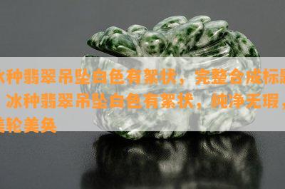 冰种翡翠吊坠白色有絮状，完整合成标题：冰种翡翠吊坠白色有絮状，纯净无瑕，美轮美奂