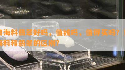 青海料翡翠好吗，值钱吗，值得买吗？青海料和翡翠的区别？