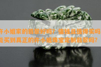 许 *** 家的翡翠好吗？值钱且值得买吗？能买到真正的许 *** 珠宝定制翡翠吗？