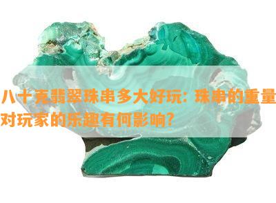 八十克翡翠珠串多大好玩: 珠串的重量对玩家的乐趣有何影响?