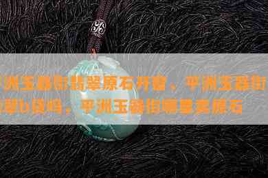 平洲玉器街翡翠原石开窗，平洲玉器街有翡翠b货吗，平洲玉器街哪里卖原石