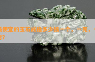 更便宜的玉石戒指多少钱一个，一克，一对？