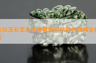 古玩玉石怎么玩好看图片欣赏与视频全解析