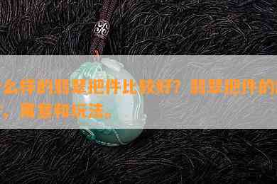 什么样的翡翠把件比较好？翡翠把件的题材、寓意和玩法。