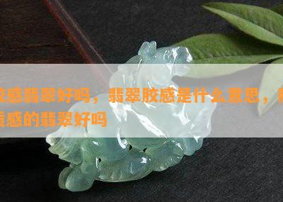 胶感翡翠好吗，翡翠胶感是什么意思，胶质感的翡翠好吗