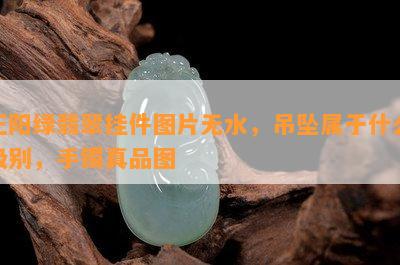 正阳绿翡翠挂件图片无水，吊坠属于什么级别，手镯真品图