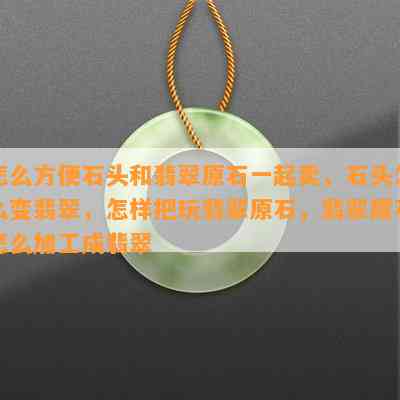 怎么方便石头和翡翠原石一起卖，石头怎么变翡翠，怎样把玩翡翠原石，翡翠原石怎么加工成翡翠