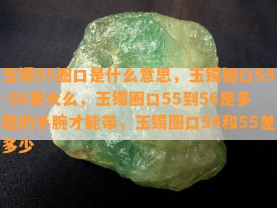 玉镯55圈口是什么意思，玉镯圈口55-56算大么，玉镯圈口55到56是多粗的手腕才能带，玉镯圈口54和55差多少