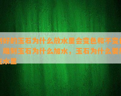 刻好的玉石为什么放水里会变色和不变色，雕刻玉石为什么加水，玉石为什么要放在水里