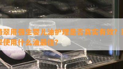 翡翠用强生婴儿油护理是否真实有效？翡翠使用什么油更佳？