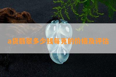 a货翡翠多少钱每克的价格及评估