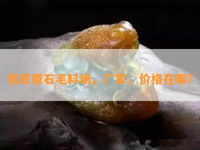 翡翠原石毛料场，厂家，价格在哪？