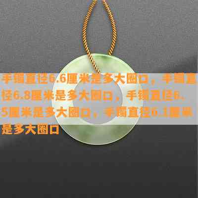 手镯直径6.6厘米是多大圈口，手镯直径6.8厘米是多大圈口，手镯直径6.5厘米是多大圈口，手镯直径6.1厘米是多大圈口