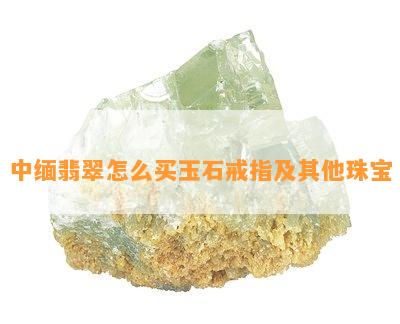 中缅翡翠怎么买玉石戒指及其他珠宝