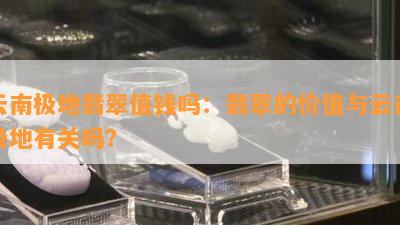 云南极地翡翠值钱吗：翡翠的价值与云南极地有关吗？