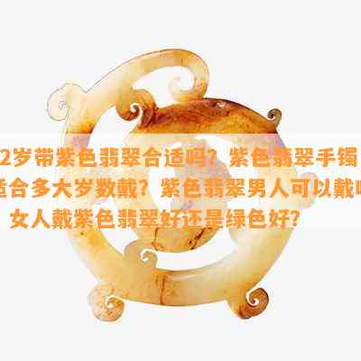 22岁带紫色翡翠合适吗？紫色翡翠手镯适合多大岁数戴？紫色翡翠男人可以戴吗？女人戴紫色翡翠好还是绿色好？