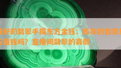 更好的翡翠手镯东方金钰：库存的翡翠原石值钱吗？直播间翡翠的真假