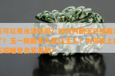 玉可以用水清洗吗？如何判断玉已经戴活了？玉一般戴多久就认主人？为何晚上戴玉镯睡觉会紧紧的？