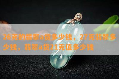 26克的翡翠a货多少钱，27克翡翠多少钱，翡翠a货21克值多少钱