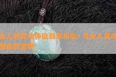 女人的灵魂伴侣翡翠吊坠: 与女人灵魂相连的宝物