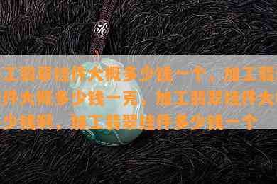 加工翡翠挂件大概多少钱一个，加工翡翠挂件大概多少钱一克，加工翡翠挂件大概多少钱啊，加工翡翠挂件多少钱一个