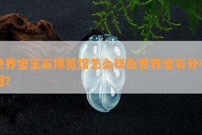 世界宝玉石博览馆怎么样及世界宝石分布图？