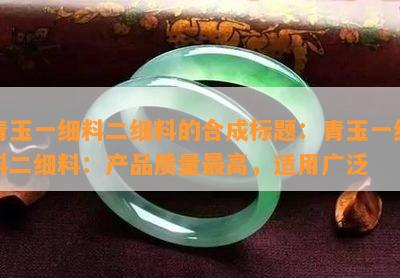 青玉一细料二细料的合成青玉一细料二细料：产品品质更高，适用广泛