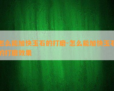 怎么能加快玉石的打磨-怎么能加快玉石的打磨效果