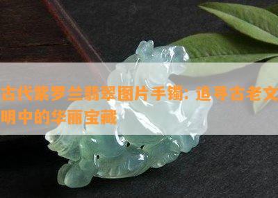 古代紫罗兰翡翠图片手镯: 追寻古老文明中的华丽宝藏