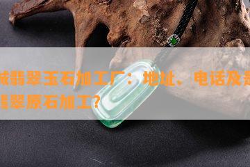 聊城翡翠玉石加工厂：地址、电话及是不是有翡翠原石加工？