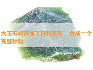 大玉石切开加工籽料玉石 - 合成一个完整标题