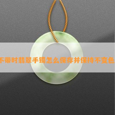 不带时翡翠手镯怎么保存并保持不变色？