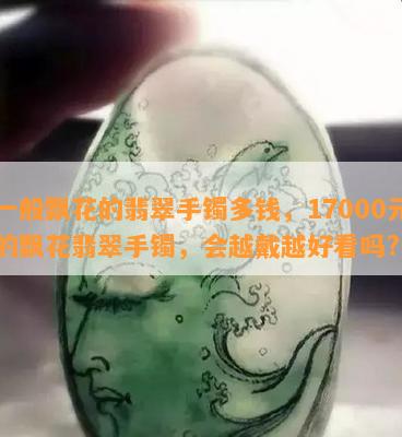 一般飘花的翡翠手镯多钱，17000元的飘花翡翠手镯，会越戴越好看吗?