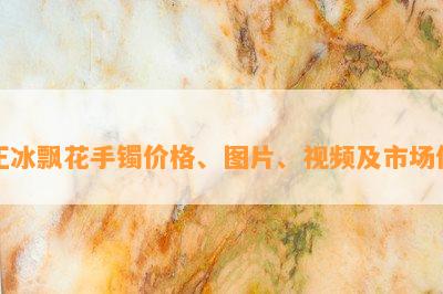 正冰飘花手镯价格、图片、视频及市场价